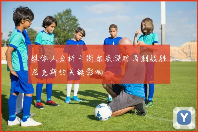 媒体人分析卡斯尔表现对马刺战胜尼克斯的关键影响