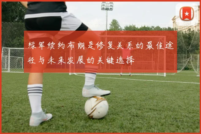 绿军续约布朗是修复关系的最佳途径与未来发展的关键选择