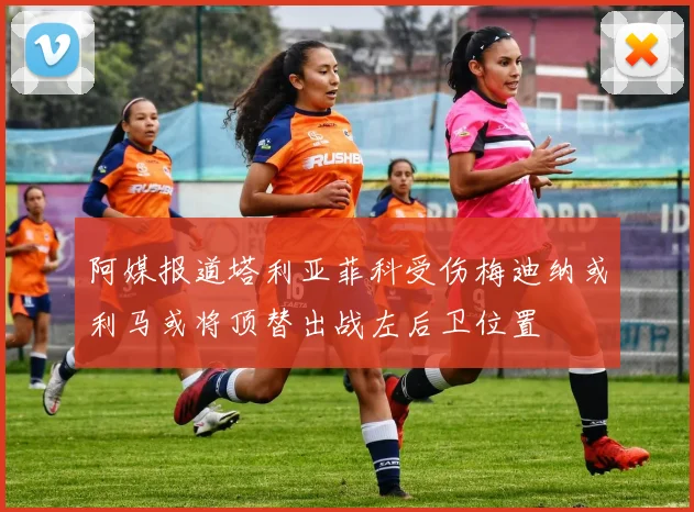 阿媒报道塔利亚菲科受伤梅迪纳或利马或将顶替出战左后卫位置