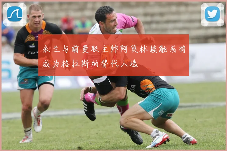 米兰与前曼联主帅阿莫林接触或将成为格拉斯纳替代人选