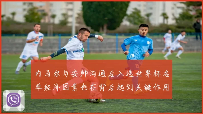 内马尔与安帅沟通后入选世界杯名单经济因素也在背后起到关键作用