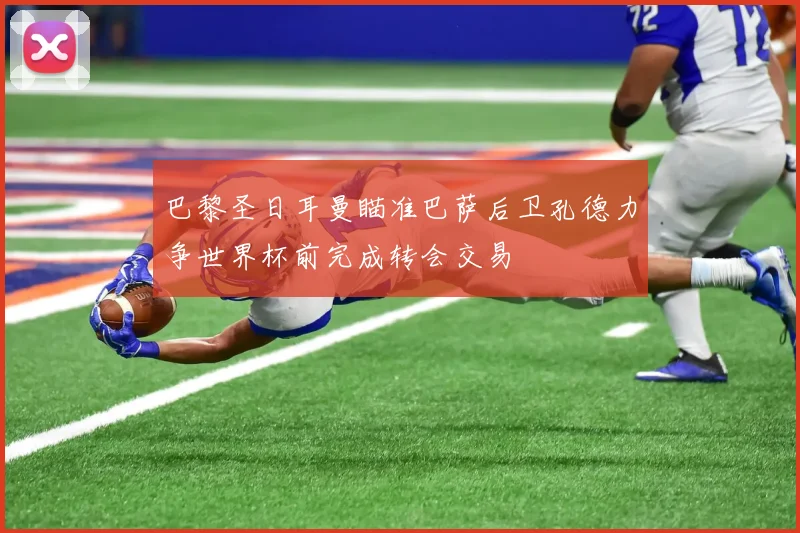 巴黎圣日耳曼瞄准巴萨后卫孔德力争世界杯前完成转会交易