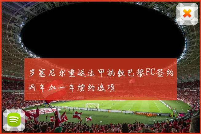 罗塞尼尔重返法甲执教巴黎FC签约两年加一年续约选项