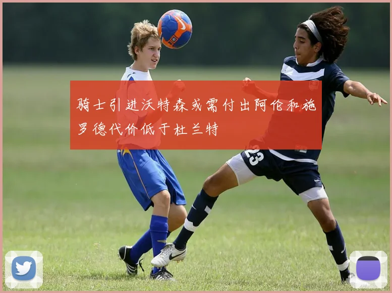 骑士引进沃特森或需付出阿伦和施罗德代价低于杜兰特