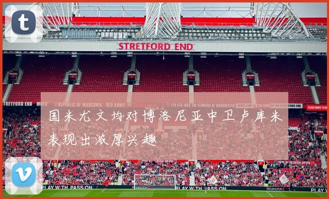 国米尤文均对博洛尼亚中卫卢库米表现出浓厚兴趣