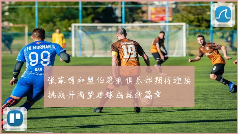 张家鸣加盟伯恩利俱乐部期待迎接挑战并渴望进球成就新篇章