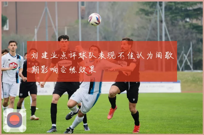 刘建业点评球队表现不佳认为间歇期影响合练效果