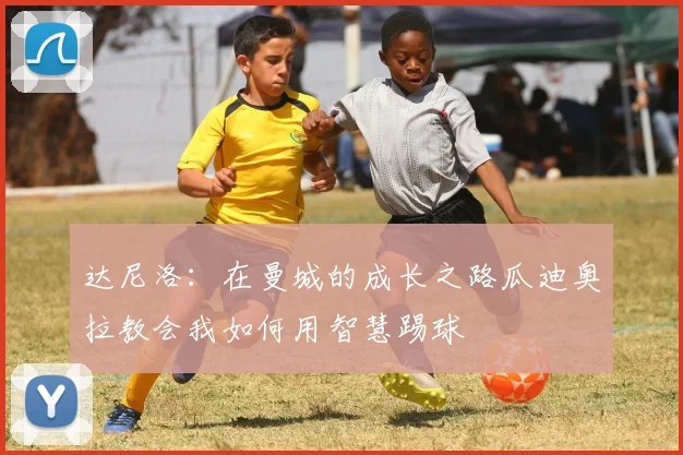 达尼洛：在曼城的成长之路瓜迪奥拉教会我如何用智慧踢球