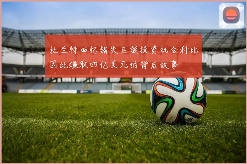 杜兰特回忆错失巨额投资机会科比因此赚取四亿美元的背后故事
