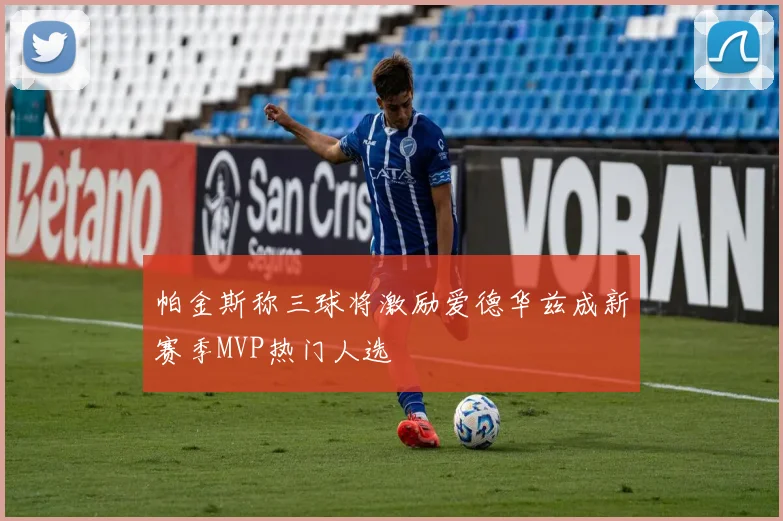 帕金斯称三球将激励爱德华兹成新赛季MVP热门人选