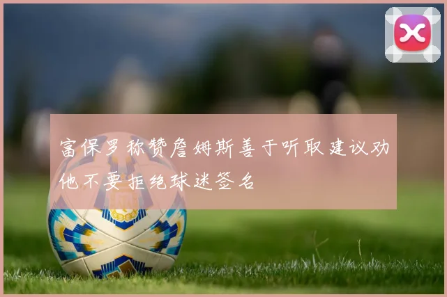 富保罗称赞詹姆斯善于听取建议劝他不要拒绝球迷签名