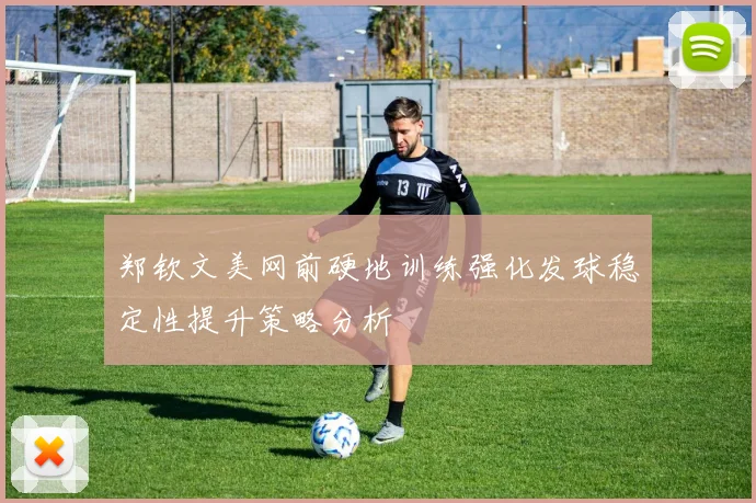 郑钦文美网前硬地训练强化发球稳定性提升策略分析