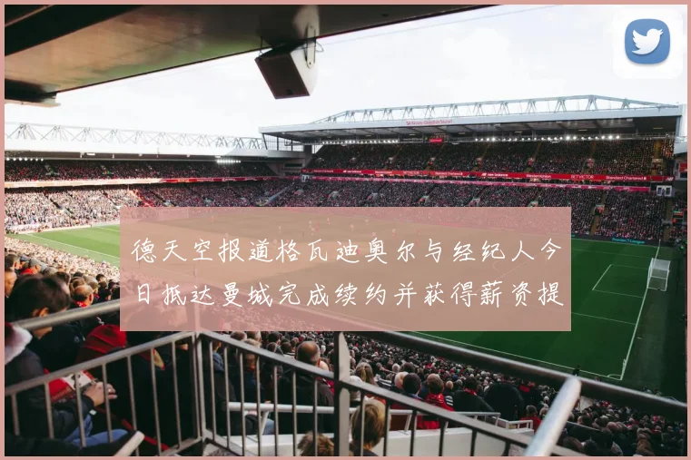 德天空报道格瓦迪奥尔与经纪人今日抵达曼城完成续约并获得薪资提升