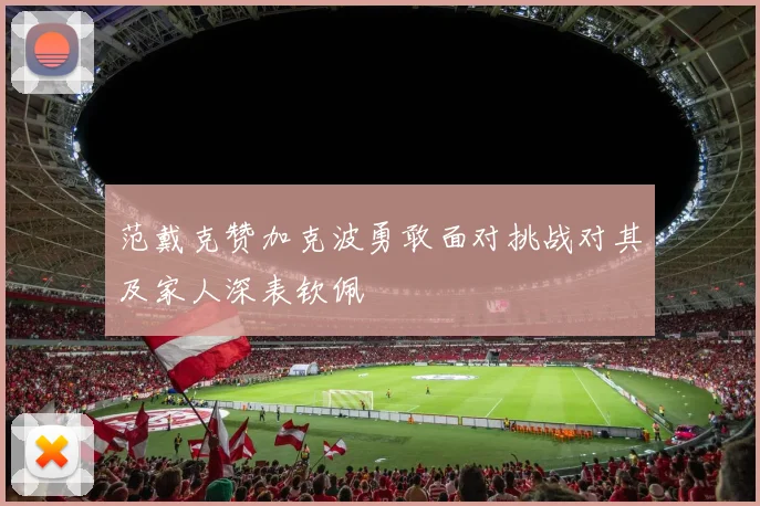 范戴克赞加克波勇敢面对挑战对其及家人深表钦佩