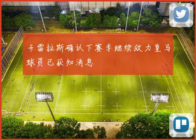 卡雷拉斯确认下赛季继续效力皇马球员已获知消息
