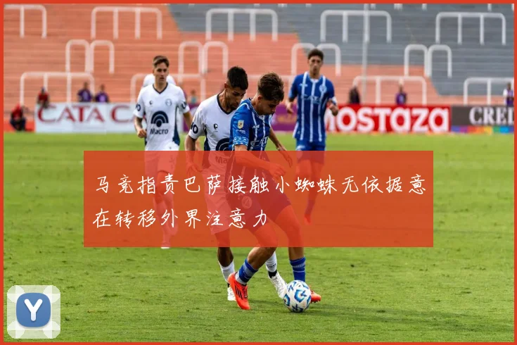 马竞指责巴萨接触小蜘蛛无依据意在转移外界注意力