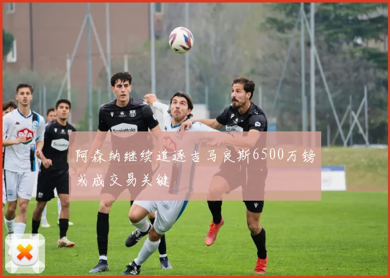 阿森纳继续追逐吉马良斯6500万镑或成交易关键