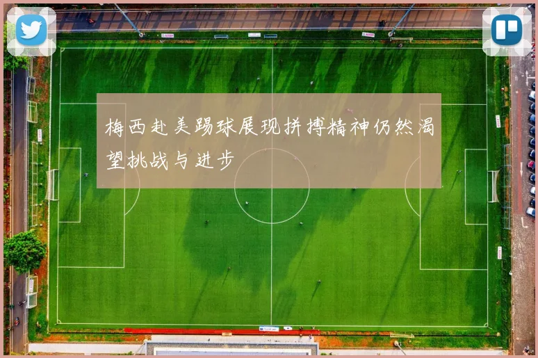 梅西赴美踢球展现拼搏精神仍然渴望挑战与进步