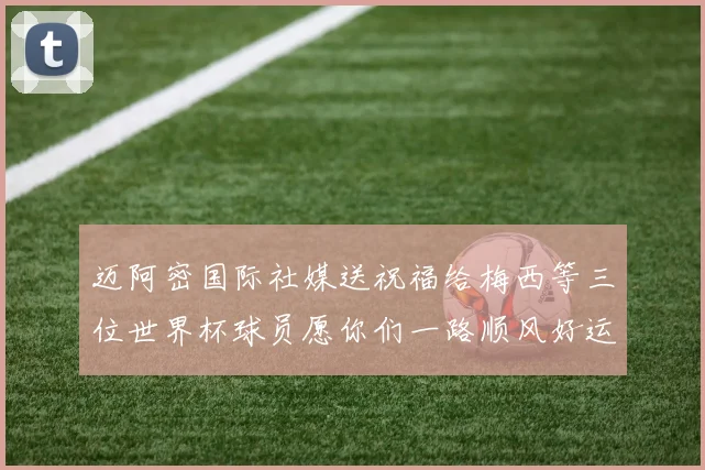迈阿密国际社媒送祝福给梅西等三位世界杯球员愿你们一路顺风好运常伴