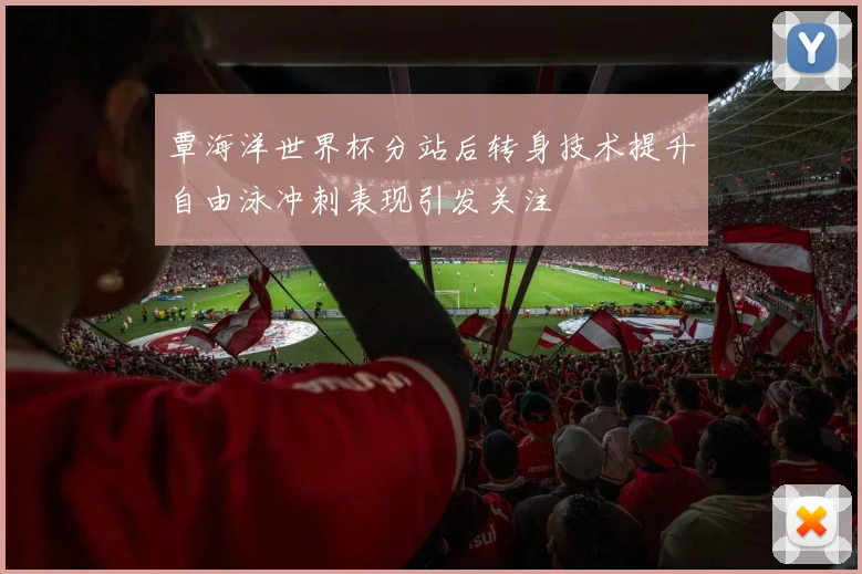 覃海洋世界杯分站后转身技术提升自由泳冲刺表现引发关注