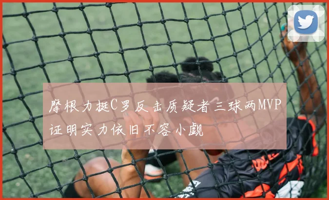 摩根力挺C罗反击质疑者三球两MVP证明实力依旧不容小觑