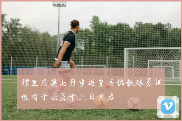 穆里尼奥七月重返皇马执教球员训练将于七月十三日开启