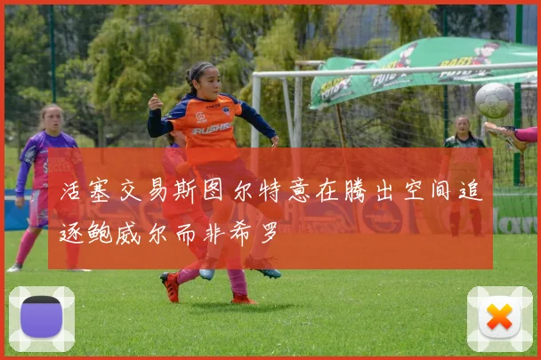 活塞交易斯图尔特意在腾出空间追逐鲍威尔而非希罗