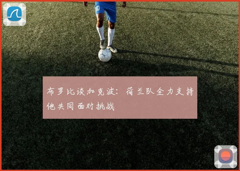 布罗比谈加克波：荷兰队全力支持他共同面对挑战