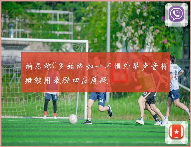 纳尼称C罗始终如一不惧外界声音将继续用表现回应质疑