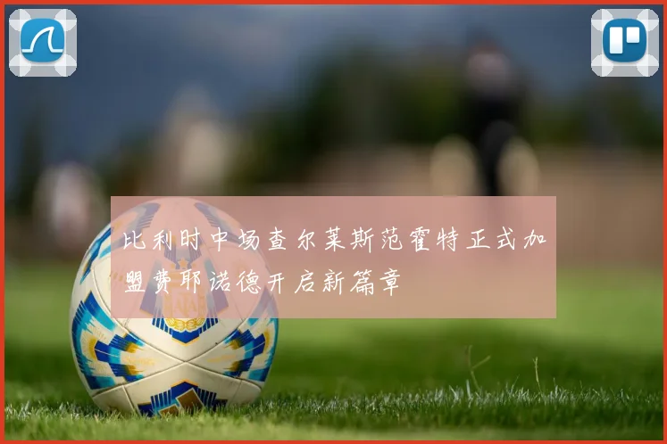 比利时中场查尔莱斯范霍特正式加盟费耶诺德开启新篇章